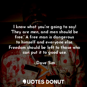  I know what you&#39;re going to say! &#39;They are men, and men should be free.&... - Dave Sim - Quotes Donut