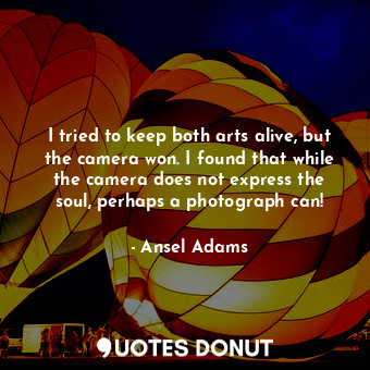  I tried to keep both arts alive, but the camera won. I found that while the came... - Ansel Adams - Quotes Donut