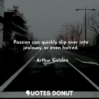 Passion can quickly slip over into jealousy, or even hatred.