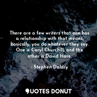 There are a few writers that one has a relationship with that means, basically, you do whatever they say. One is Caryl Churchill, and the other is David Hare.