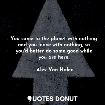  You come to the planet with nothing and you leave with nothing, so you&#39;d bet... - Alex Van Halen - Quotes Donut