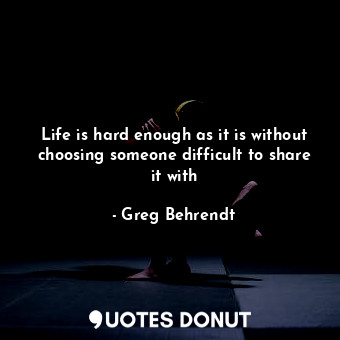  Life is hard enough as it is without choosing someone difficult to share it with... - Greg Behrendt - Quotes Donut