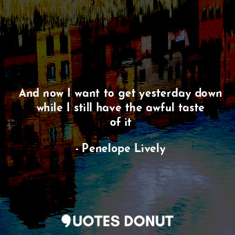  And now I want to get yesterday down while I still have the awful taste of it... - Penelope Lively - Quotes Donut