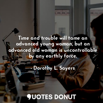 Time and trouble will tame an advanced young woman, but an advanced old woman is uncontrollable by any earthly force.