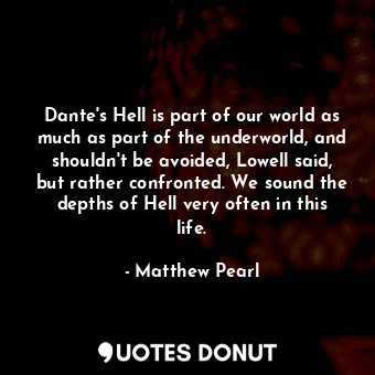 Dante's Hell is part of our world as much as part of the underworld, and shouldn't be avoided, Lowell said, but rather confronted. We sound the depths of Hell very often in this life.