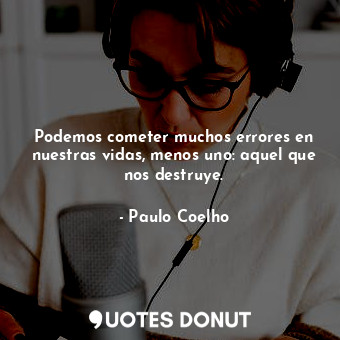 Podemos cometer muchos errores en nuestras vidas, menos uno: aquel que nos destruye.