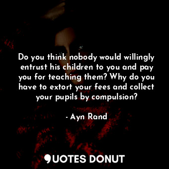  Do you think nobody would willingly entrust his children to you and pay you for ... - Ayn Rand - Quotes Donut