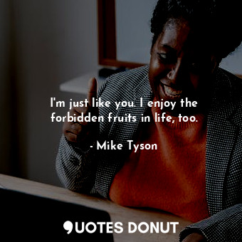 I&#39;m just like you. I enjoy the forbidden fruits in life, too.