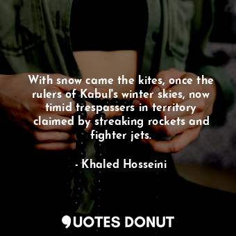  With snow came the kites, once the rulers of Kabul's winter skies, now timid tre... - Khaled Hosseini - Quotes Donut