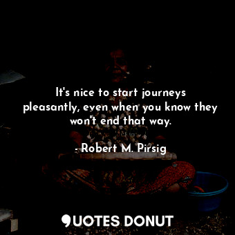  It's nice to start journeys pleasantly, even when you know they won't end that w... - Robert M. Pirsig - Quotes Donut