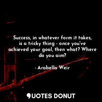  Success, in whatever form it takes, is a tricky thing - once you&#39;ve achieved... - Arabella Weir - Quotes Donut