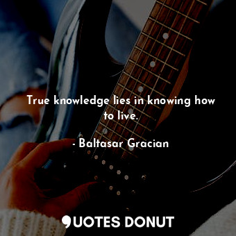  True knowledge lies in knowing how to live.... - Baltasar Gracian - Quotes Donut