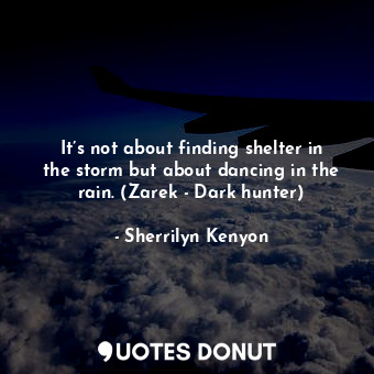  It’s not about finding shelter in the storm but about dancing in the rain. (Zare... - Sherrilyn Kenyon - Quotes Donut