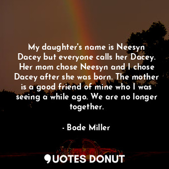 My daughter&#39;s name is Neesyn Dacey but everyone calls her Dacey. Her mom chose Neesyn and I chose Dacey after she was born. The mother is a good friend of mine who I was seeing a while ago. We are no longer together.
