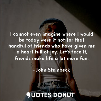  I cannot even imagine where I would be today were it not for that handful of fri... - John Steinbeck - Quotes Donut
