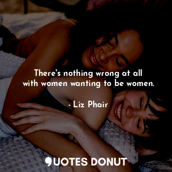  There&#39;s nothing wrong at all with women wanting to be women.... - Liz Phair - Quotes Donut