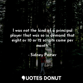  I was not the kind of a principal player that was so in demand that eight or 10 ... - Sidney Poitier - Quotes Donut