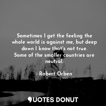  Sometimes I get the feeling the whole world is against me, but deep down I know ... - Robert Orben - Quotes Donut