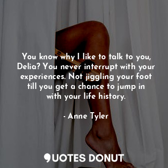  You know why I like to talk to you, Delia? You never interrupt with your experie... - Anne Tyler - Quotes Donut