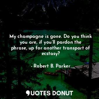  My champagne is gone. Do you think you are, if you’ll pardon the phrase, up for ... - Robert B. Parker - Quotes Donut