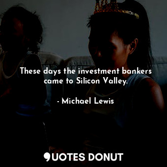 These days the investment bankers came to Silicon Valley.... - Michael Lewis - Quotes Donut