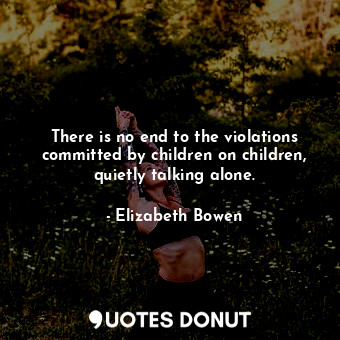  There is no end to the violations committed by children on children, quietly tal... - Elizabeth Bowen - Quotes Donut