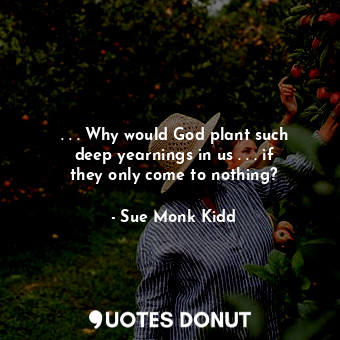 . . . Why would God plant such deep yearnings in us . . . if they only come to nothing?