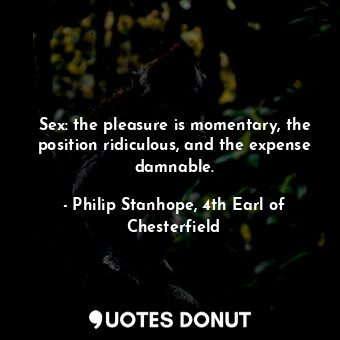  Sex: the pleasure is momentary, the position ridiculous, and the expense damnabl... - Philip Stanhope, 4th Earl of Chesterfield - Quotes Donut