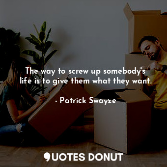 The way to screw up somebody&#39;s life is to give them what they want.