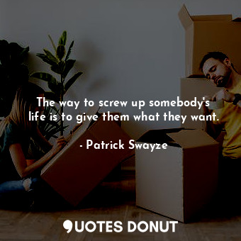  The way to screw up somebody&#39;s life is to give them what they want.... - Patrick Swayze - Quotes Donut