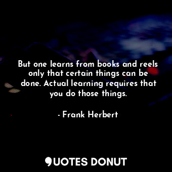  But one learns from books and reels only that certain things can be done. Actual... - Frank Herbert - Quotes Donut