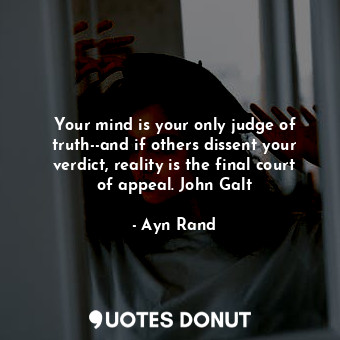 Your mind is your only judge of truth--and if others dissent your verdict, reality is the final court of appeal. John Galt