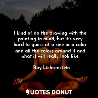  I kind of do the drawing with the painting in mind, but it&#39;s very hard to gu... - Roy Lichtenstein - Quotes Donut