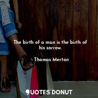 The birth of a man is the birth of his sorrow.