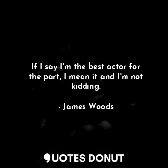  If I say I&#39;m the best actor for the part, I mean it and I&#39;m not kidding.... - James Woods - Quotes Donut