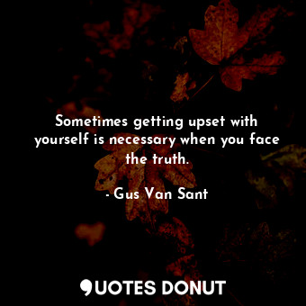 Sometimes getting upset with yourself is necessary when you face the truth.
