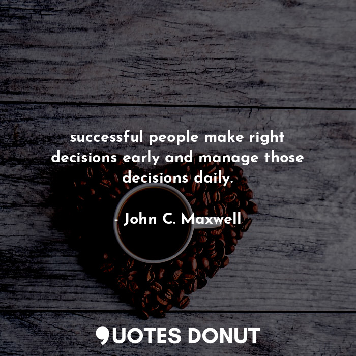 successful people make right decisions early and manage those decisions daily.