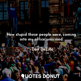  How stupid these people were, coming into my office unarmed.... - Don DeLillo - Quotes Donut