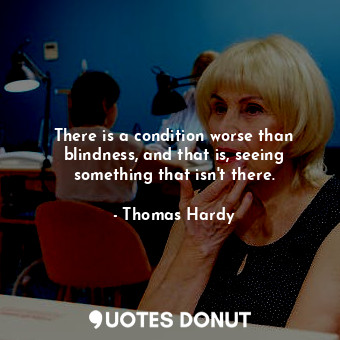  There is a condition worse than blindness, and that is, seeing something that is... - Thomas Hardy - Quotes Donut