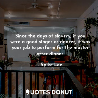  Since the days of slavery, if you were a good singer or dancer, it was your job ... - Spike Lee - Quotes Donut