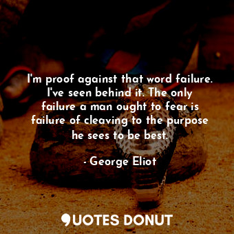 I'm proof against that word failure. I've seen behind it. The only failure a man ought to fear is failure of cleaving to the purpose he sees to be best.
