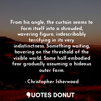  From his angle, the curtain seems to form itself into a shrouded, wavering figur... - Christopher Isherwood - Quotes Donut