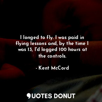 I longed to fly. I was paid in flying lessons and, by the time I was 13, I&#39;d logged 100 hours at the controls.