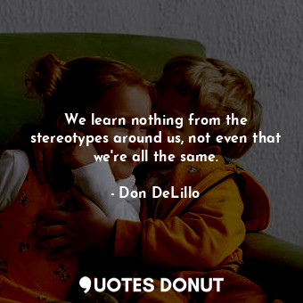  We learn nothing from the stereotypes around us, not even that we're all the sam... - Don DeLillo - Quotes Donut