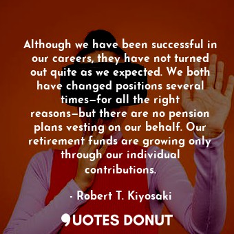 Although we have been successful in our careers, they have not turned out quite as we expected. We both have changed positions several times—for all the right reasons—but there are no pension plans vesting on our behalf. Our retirement funds are growing only through our individual contributions.