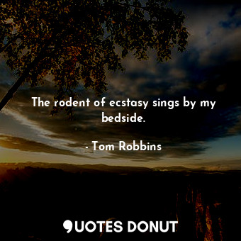  The rodent of ecstasy sings by my bedside.... - Tom Robbins - Quotes Donut