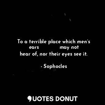 To a terrible place which men’s ears             may not hear of, nor their eyes see it.