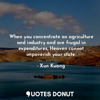When you concentrate on agriculture and industry and are frugal in expenditures, Heaven cannot impoverish your state.