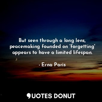  But seen through a long lens, peacemaking founded on 'forgetting' appears to hav... - Erna Paris - Quotes Donut