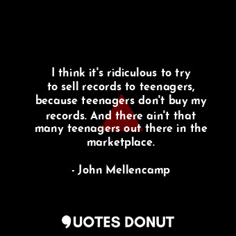  I think it&#39;s ridiculous to try to sell records to teenagers, because teenage... - John Mellencamp - Quotes Donut